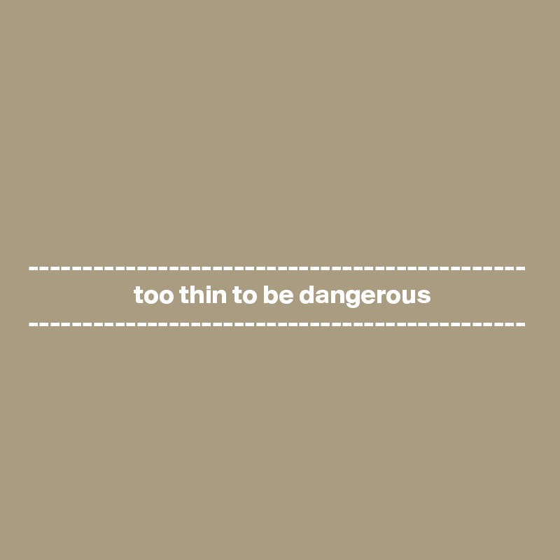 







----------------------------------------------
                    too thin to be dangerous
----------------------------------------------





