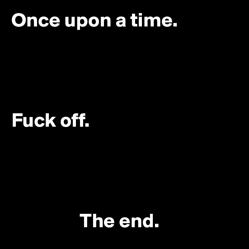 Once upon a time. 




Fuck off. 


                          

                 The end.