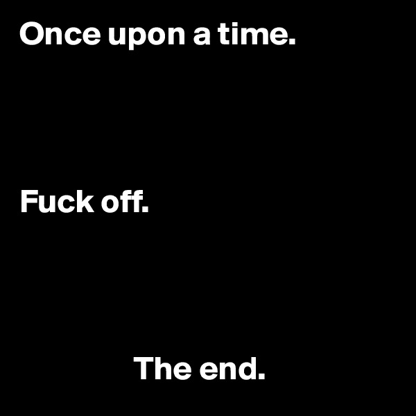 Once upon a time. 




Fuck off. 


                          

                 The end.