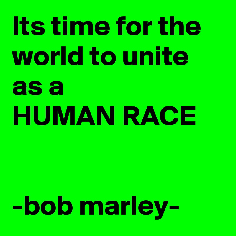 Its time for the world to unite as a
HUMAN RACE


-bob marley-