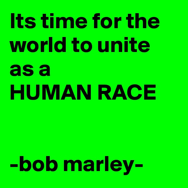 Its time for the world to unite as a
HUMAN RACE


-bob marley-