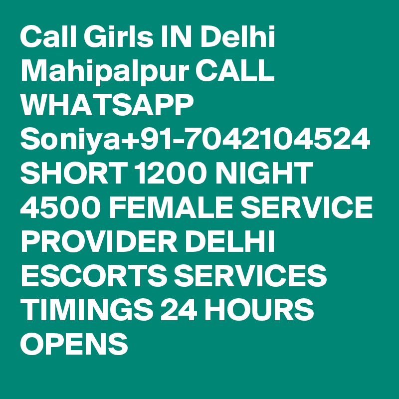 Call Girls IN Delhi Mahipalpur CALL WHATSAPP Soniya+91-7042104524 SHORT 1200 NIGHT 4500 FEMALE SERVICE PROVIDER DELHI ESCORTS SERVICES
TIMINGS 24 HOURS OPENS