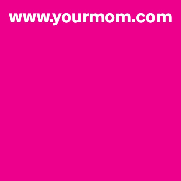 www.yourmom.com






