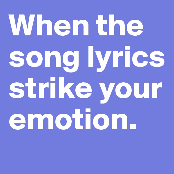 When the song lyrics strike your emotion.