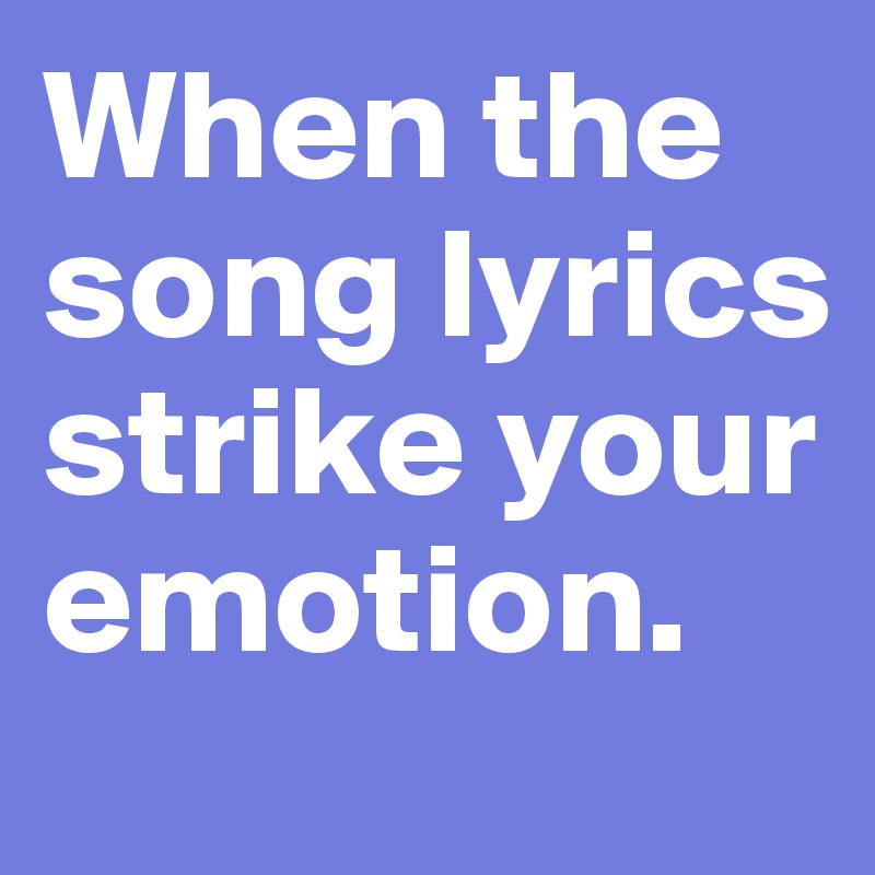 When the song lyrics strike your emotion.