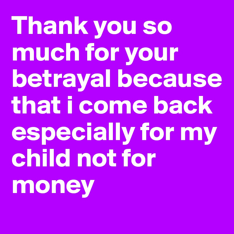 Thank you so much for your betrayal because that i come back  especially for my child not for money