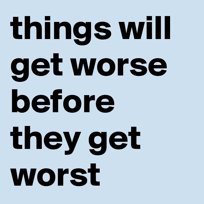 things will get worse before they get worst 