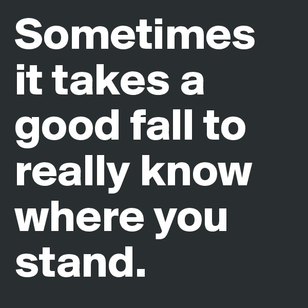 Sometimes it takes a good fall to really know where you stand.