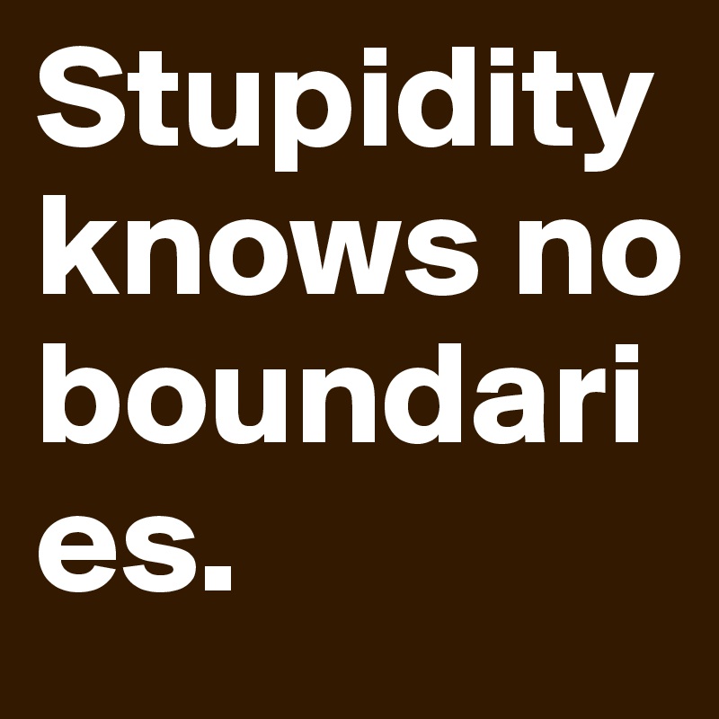 Stupidity knows no boundaries.