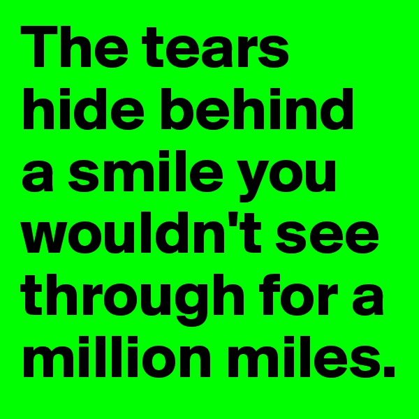 The tears hide behind a smile you wouldn't see through for a million miles. 