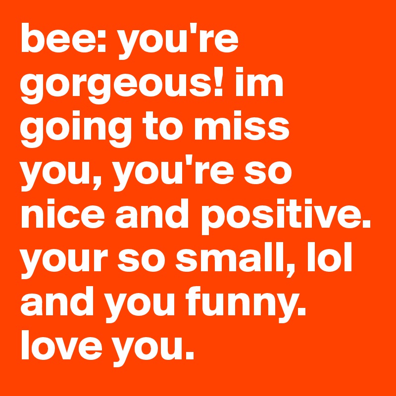 Bee You Re Gorgeous Im Going To Miss You You Re So Nice And Positive Your So Small Lol And You Funny Love You Post By Kylawyla On Boldomatic