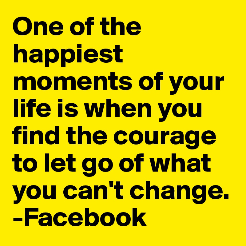 One of the happiest moments of your life is when you find the courage to let go of what you can't change.
-Facebook