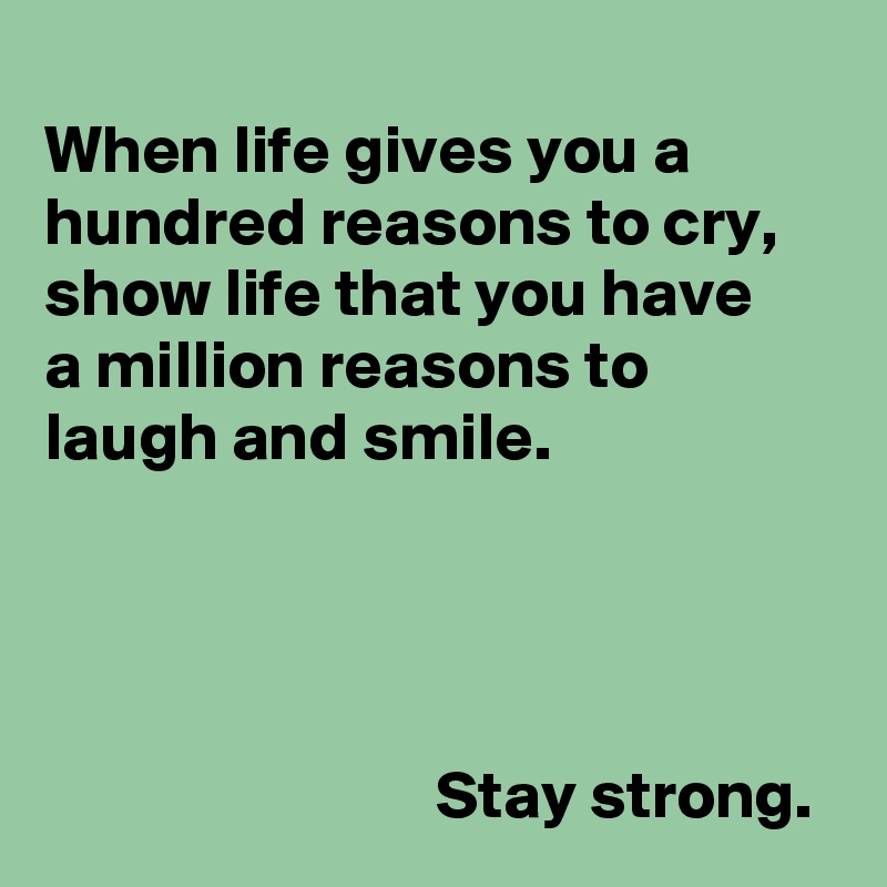 
When life gives you a hundred reasons to cry,
show life that you have 
a million reasons to laugh and smile.




                             Stay strong.