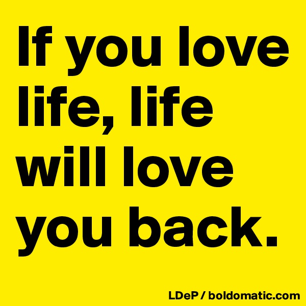 If you love life, life will love you back. 