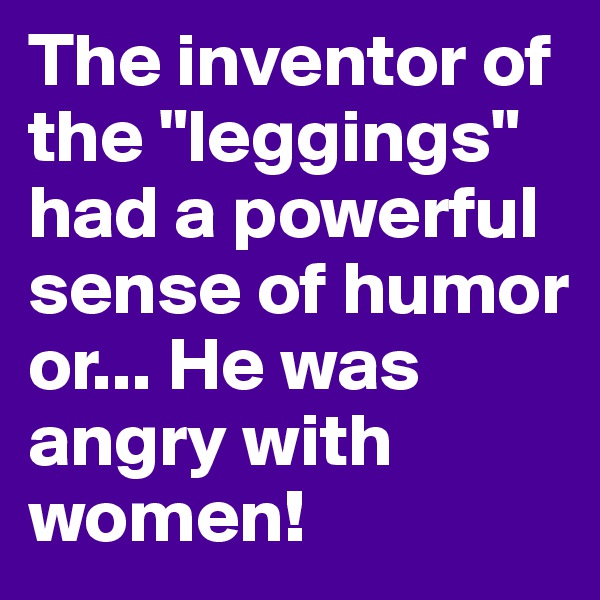 The inventor of the "leggings" had a powerful sense of humor or... He was angry with women!