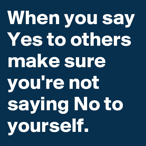 When you say Yes to others make sure you're not saying No to yourself. 