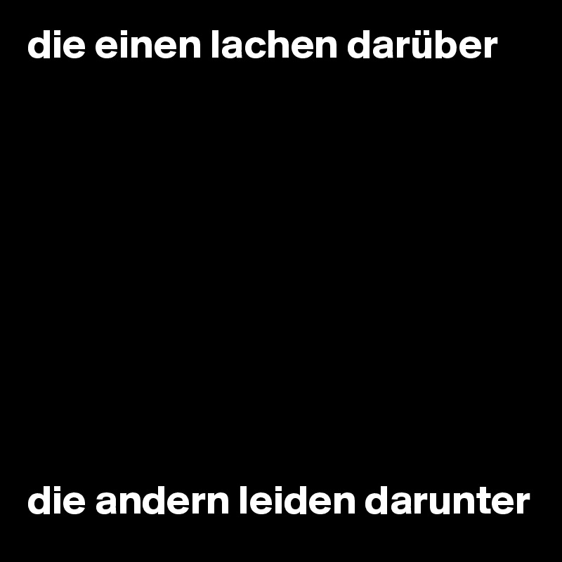 die einen lachen darüber










die andern leiden darunter