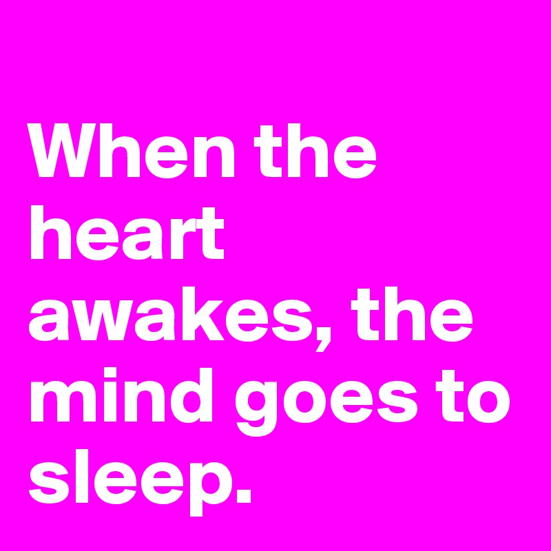 
When the heart awakes, the mind goes to sleep.