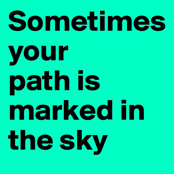 Sometimes 
your 
path is marked in the sky
