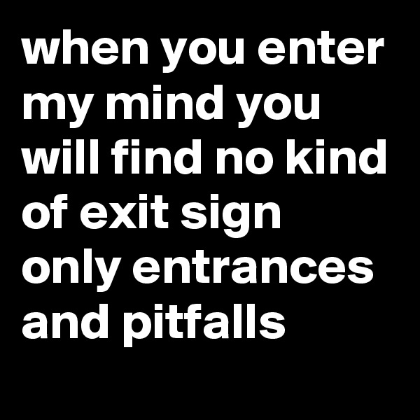 when you enter my mind you will find no kind of exit sign only entrances and pitfalls