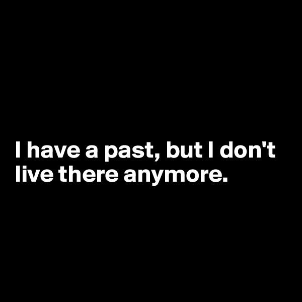 




I have a past, but I don't live there anymore.



