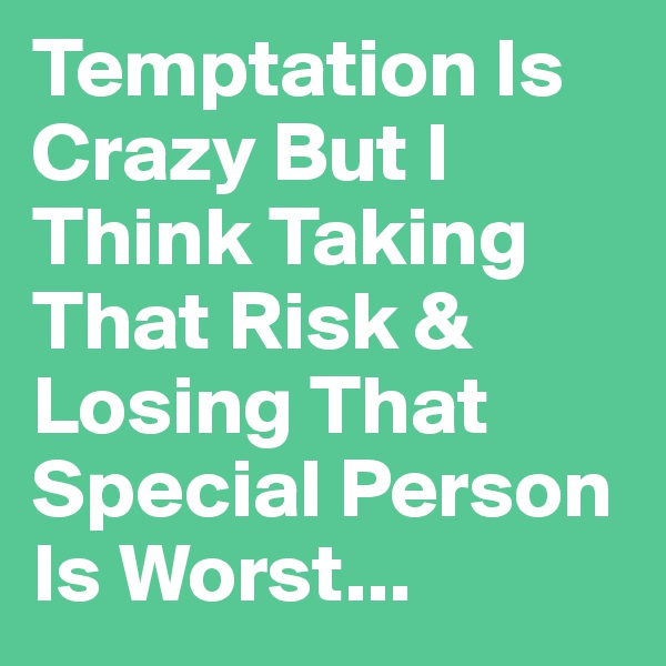 Temptation Is Crazy But I Think Taking That Risk & Losing That Special Person Is Worst...