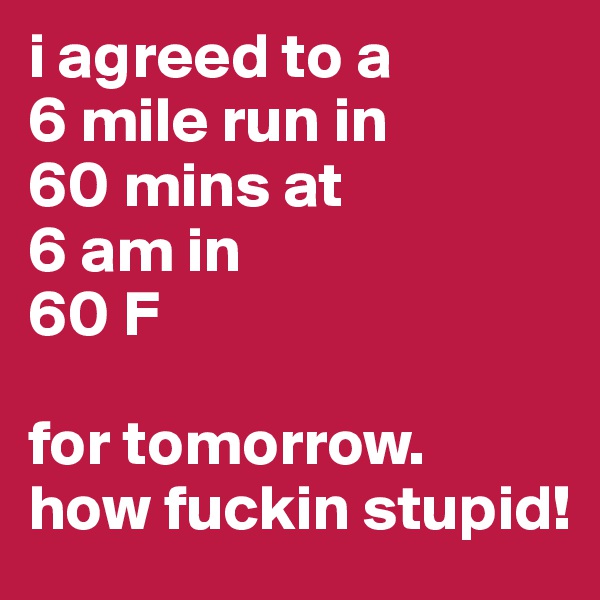 i agreed to a 
6 mile run in 
60 mins at 
6 am in 
60 F

for tomorrow. 
how fuckin stupid!