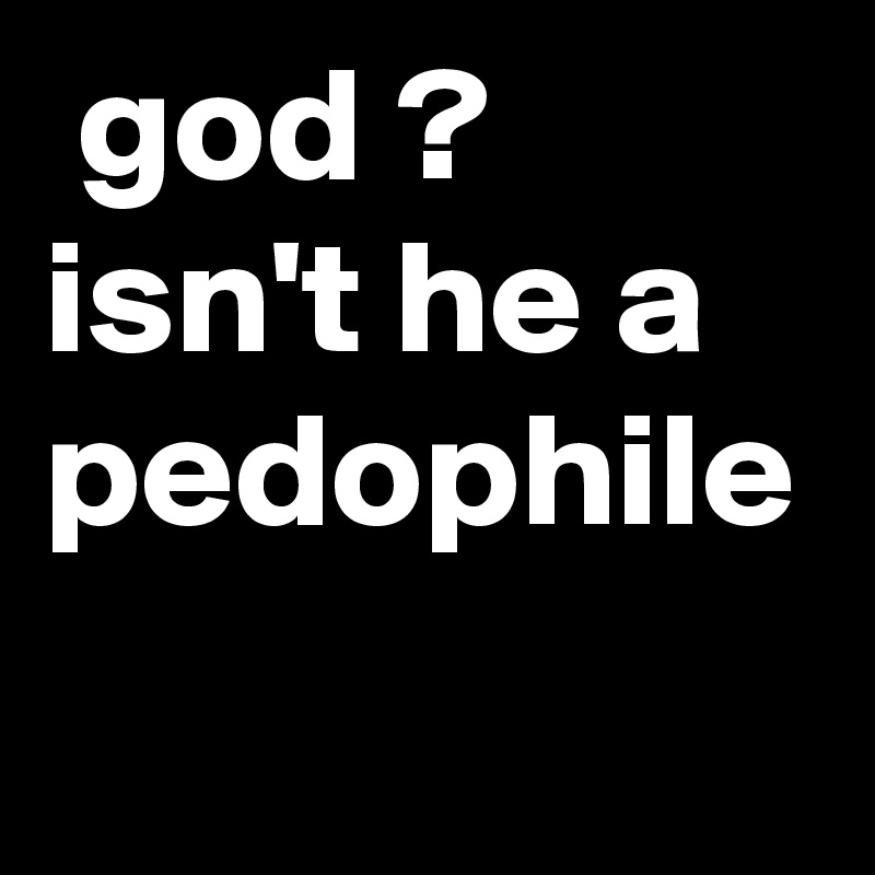  god ? isn't he a pedophile 
