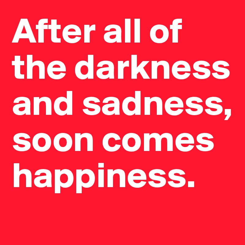 After all of the darkness and sadness, soon comes happiness. 
