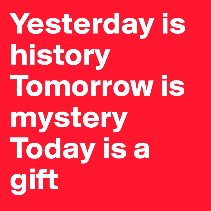 Yesterday is history
Tomorrow is mystery
Today is a gift