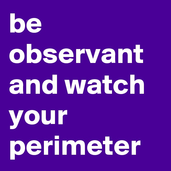 be observant and watch your perimeter