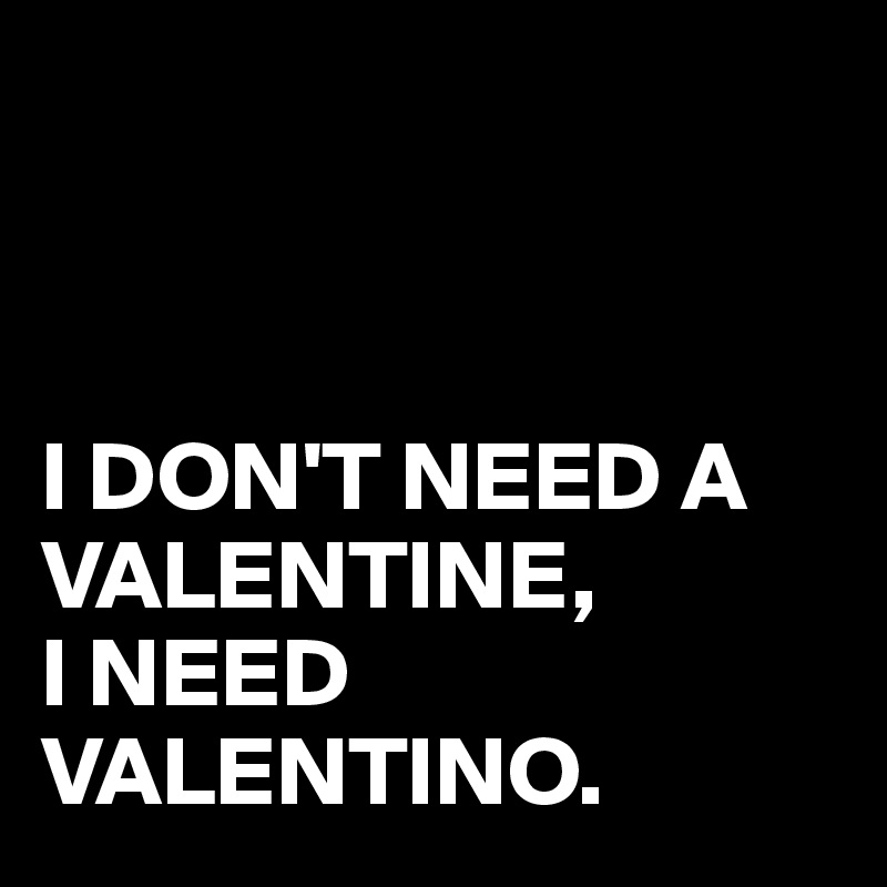 



I DON'T NEED A VALENTINE, 
I NEED VALENTINO.