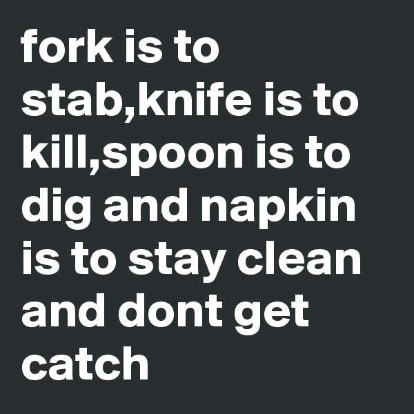 fork is to stab,knife is to kill,spoon is to dig and napkin is to stay clean and dont get catch