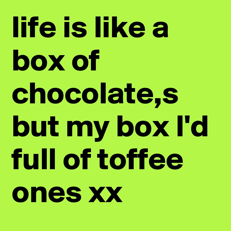 life is like a box of chocolate,s but my box I'd full of toffee ones xx 