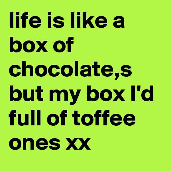 life is like a box of chocolate,s but my box I'd full of toffee ones xx 