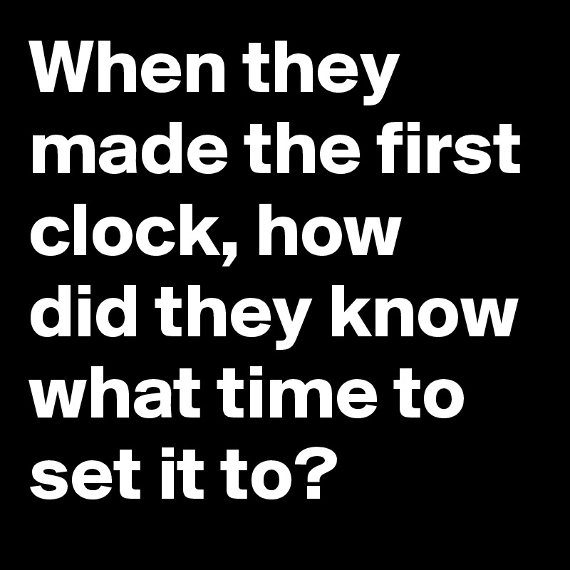When they made the first clock, how did they know what time to set it to?