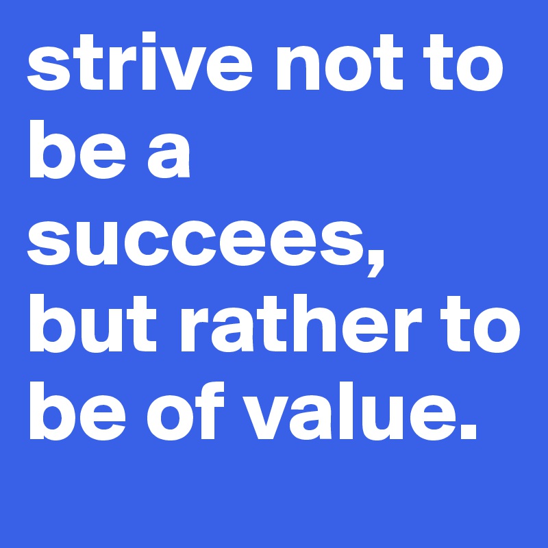 strive not to be a succees, but rather to be of value.