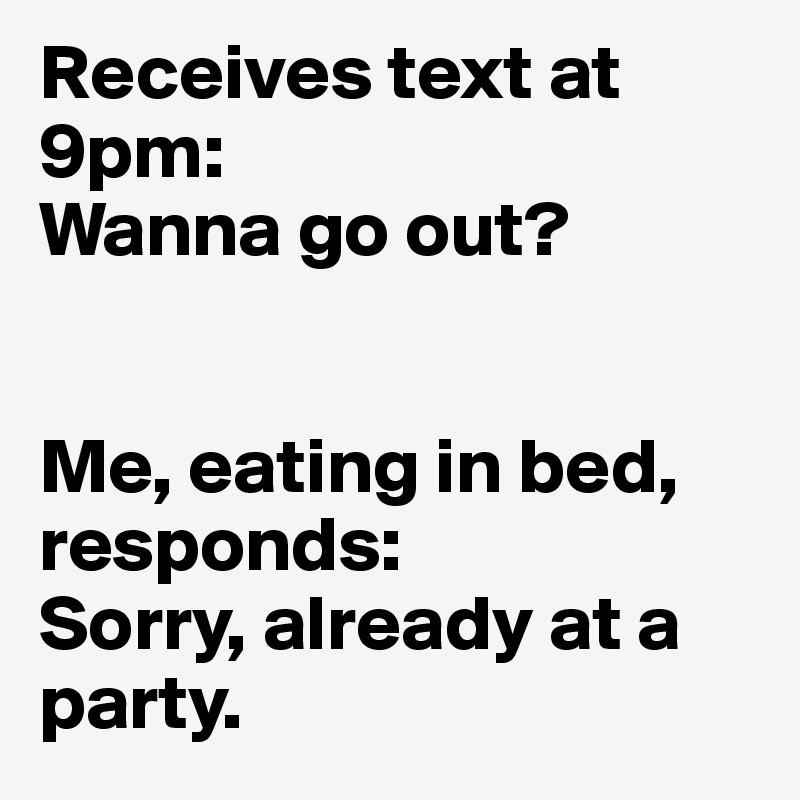 Receives text at 9pm: 
Wanna go out?


Me, eating in bed, responds: 
Sorry, already at a party. 