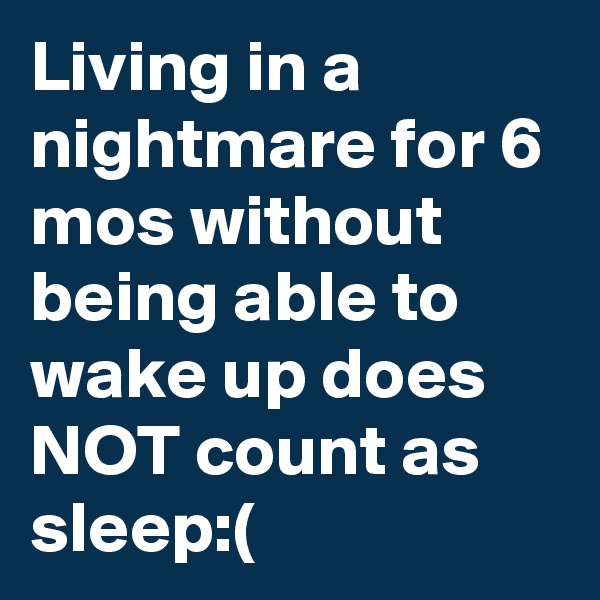 Living in a nightmare for 6 mos without being able to wake up does NOT count as sleep:(
