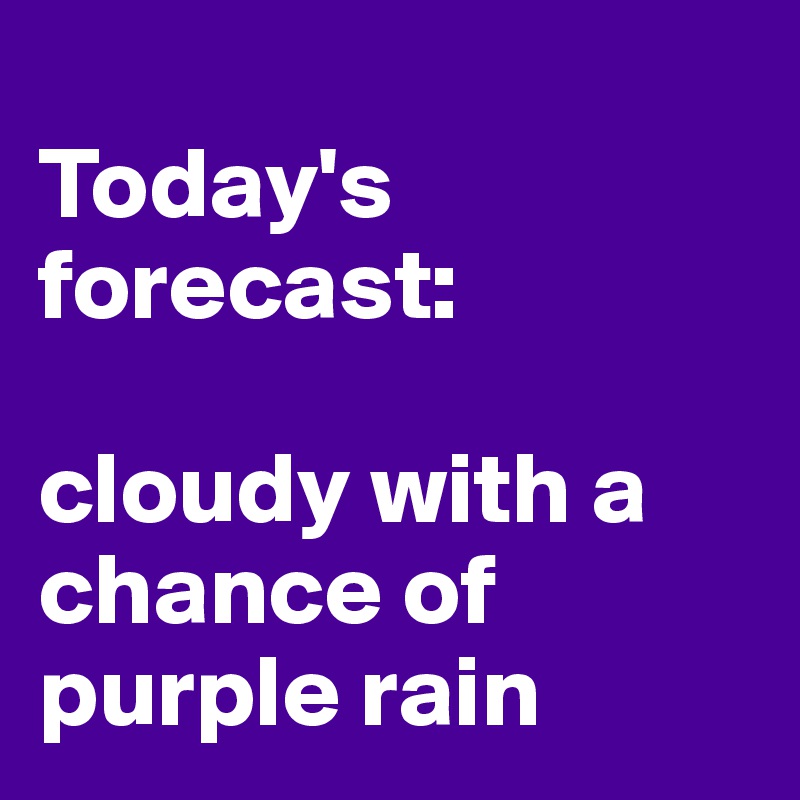 
Today's forecast: 

cloudy with a chance of purple rain