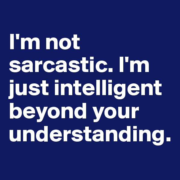 
I'm not sarcastic. I'm just intelligent beyond your understanding.