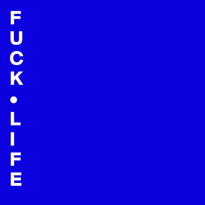 F
U
C
K
•
L
I
F
E