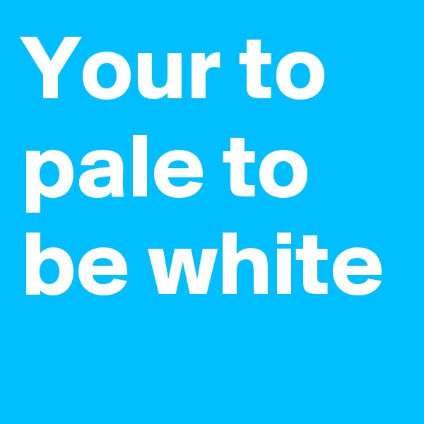 Your to pale to be white