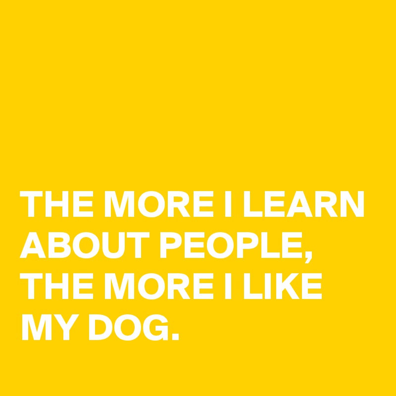 



THE MORE I LEARN ABOUT PEOPLE, THE MORE I LIKE MY DOG.