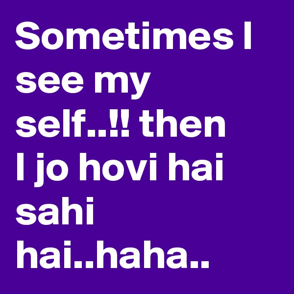 Sometimes I see my self..!! then
I jo hovi hai sahi hai..haha..