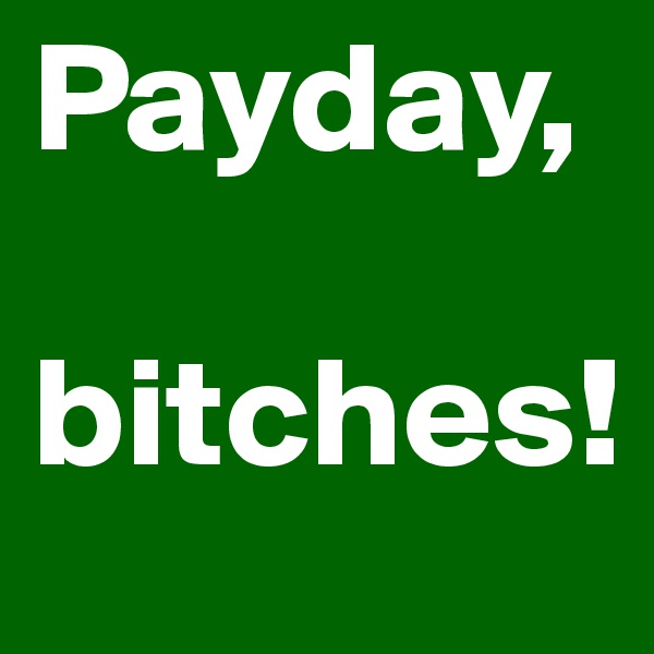 Payday,

bitches!