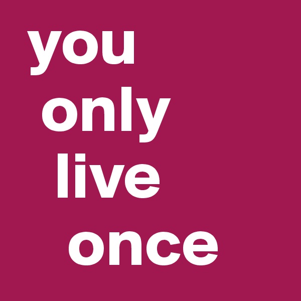  you
  only
   live
    once