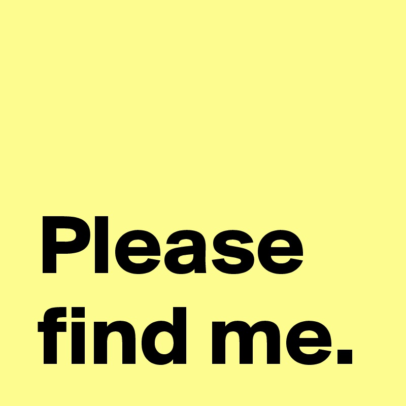 

 Please
 find me.