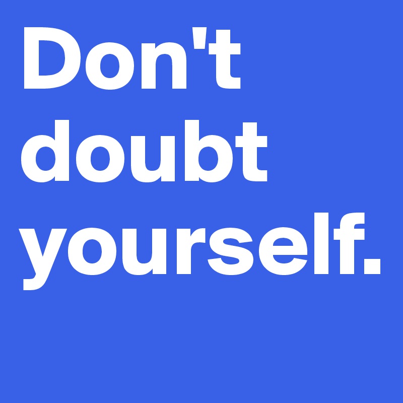 Don't doubt yourself.