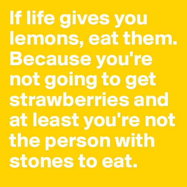 If life gives you lemons, eat them. Because you're not going to get strawberries and at least you're not the person with stones to eat.